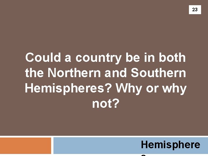 23 Could a country be in both the Northern and Southern Hemispheres? Why or