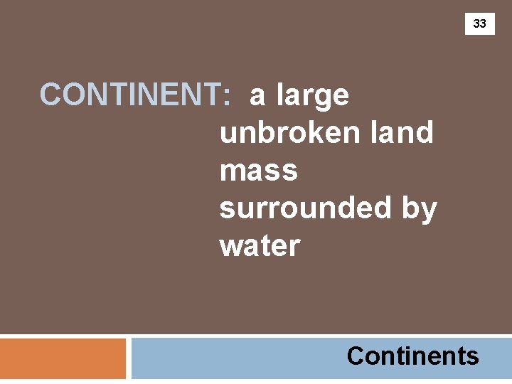 33 CONTINENT: a large unbroken land mass surrounded by water Continents 