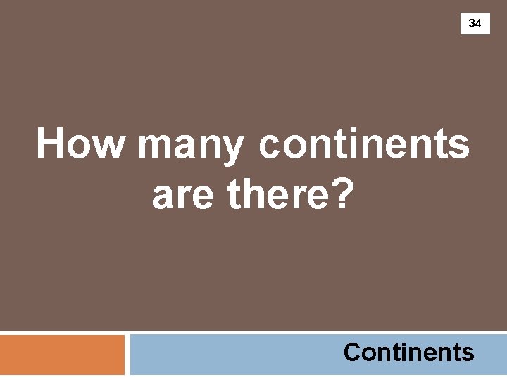 34 How many continents are there? Continents 