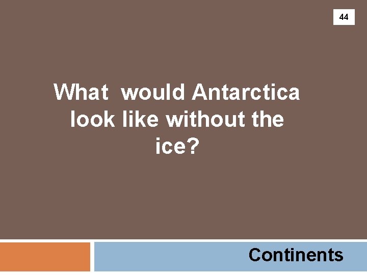 44 What would Antarctica look like without the ice? Continents 