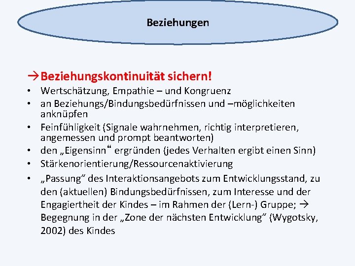 Beziehungen Beziehungskontinuität sichern! • Wertschätzung, Empathie – und Kongruenz • an Beziehungs/Bindungsbedürfnissen und –möglichkeiten