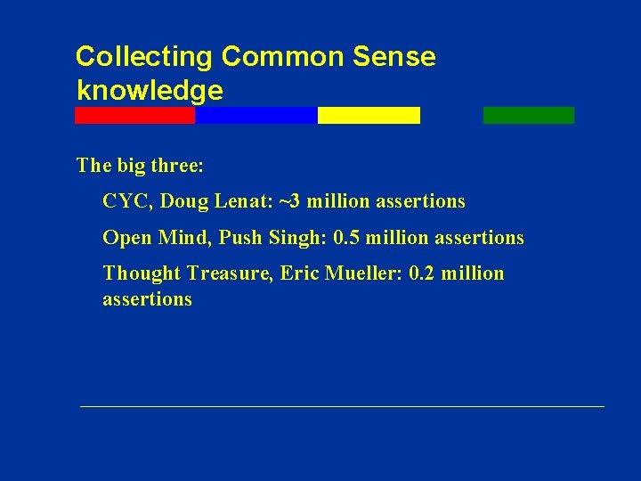 Collecting Common Sense knowledge The big three: CYC, Doug Lenat: ~3 million assertions Open Collecting Common Sense knowledge The big three: CYC, Doug Lenat: ~3 million assertions Open