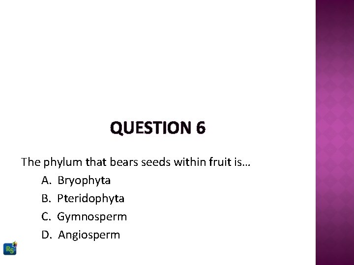 QUESTION 6 The phylum that bears seeds within fruit is… A. Bryophyta B. Pteridophyta