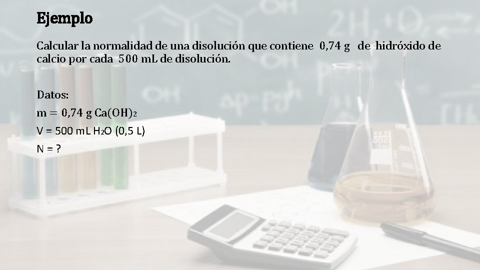 Ejemplo Calcular la normalidad de una disolución que contiene 0, 74 g de hidróxido