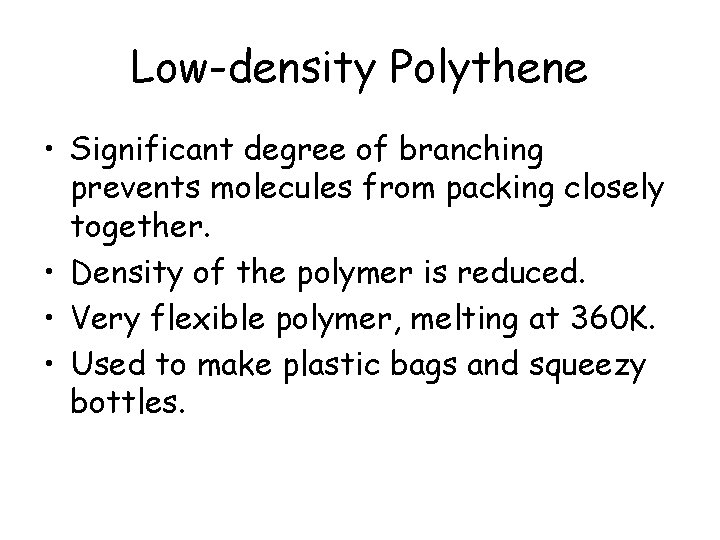 Low-density Polythene • Significant degree of branching prevents molecules from packing closely together. •