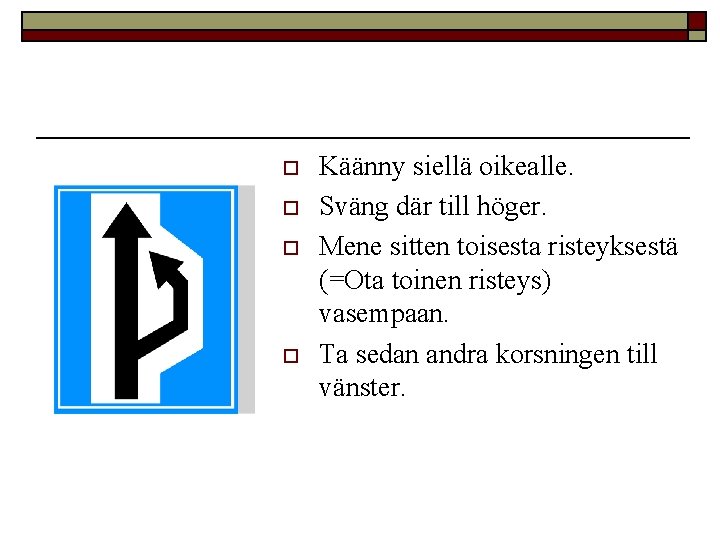 o o Käänny siellä oikealle. Sväng där till höger. Mene sitten toisesta risteyksestä (=Ota
