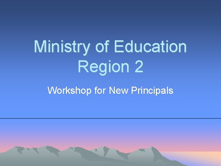 Ministry of Education Region 2 Workshop for New Principals Ministry of Education Region 2 Workshop for New Principals