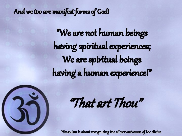 And we too are manifest forms of God! “We are not human beings having