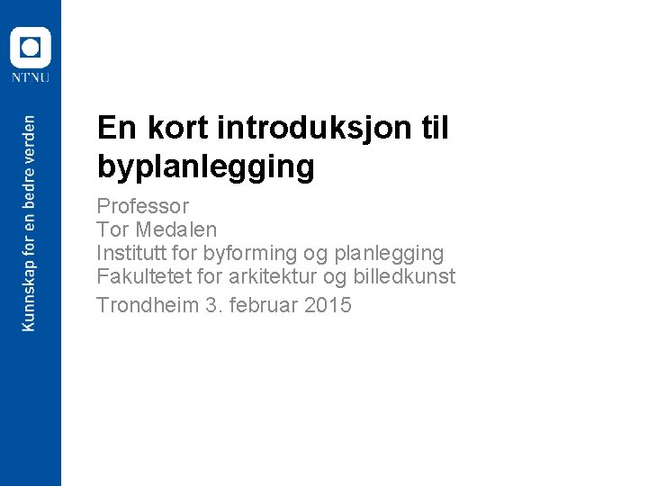 En kort introduksjon til byplanlegging Professor Tor Medalen Institutt for byforming og planlegging Fakultetet