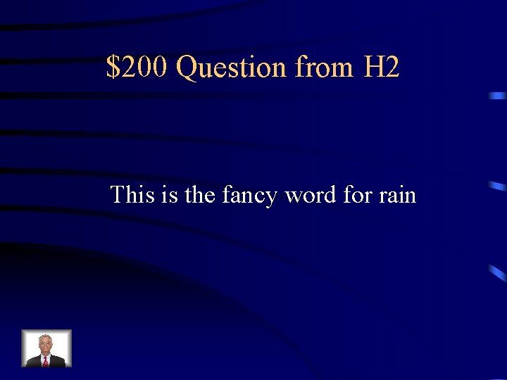 $200 Question from H 2 This is the fancy word for rain 