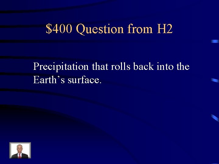 $400 Question from H 2 Precipitation that rolls back into the Earth’s surface. 