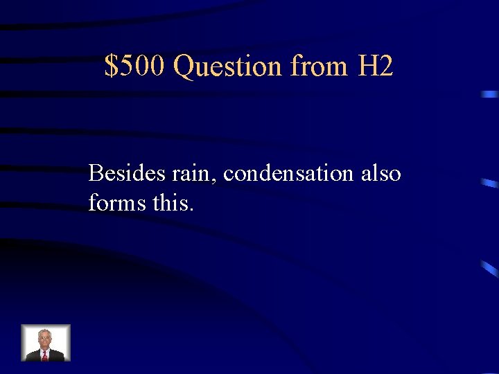 $500 Question from H 2 Besides rain, condensation also forms this. 
