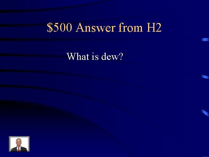 $500 Answer from H 2 What is dew? 