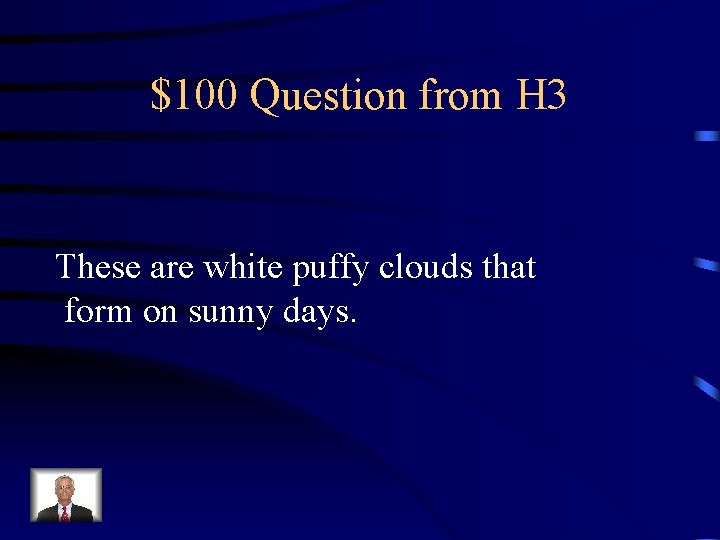 $100 Question from H 3 These are white puffy clouds that form on sunny