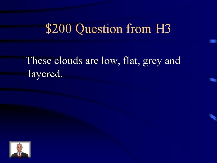 $200 Question from H 3 These clouds are low, flat, grey and layered. 