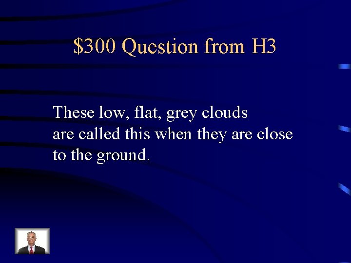 $300 Question from H 3 These low, flat, grey clouds are called this when