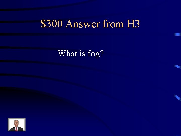 $300 Answer from H 3 What is fog? 