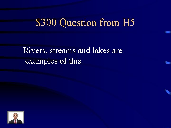 $300 Question from H 5 Rivers, streams and lakes are examples of this. 