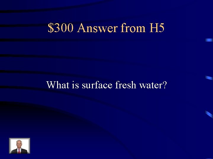 $300 Answer from H 5 What is surface fresh water? 