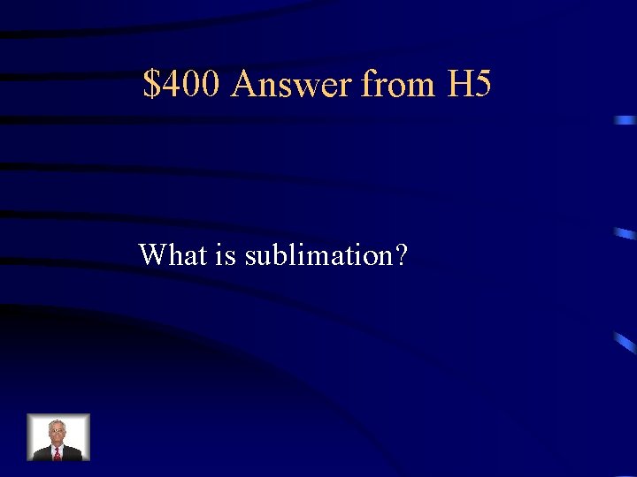 $400 Answer from H 5 What is sublimation? 