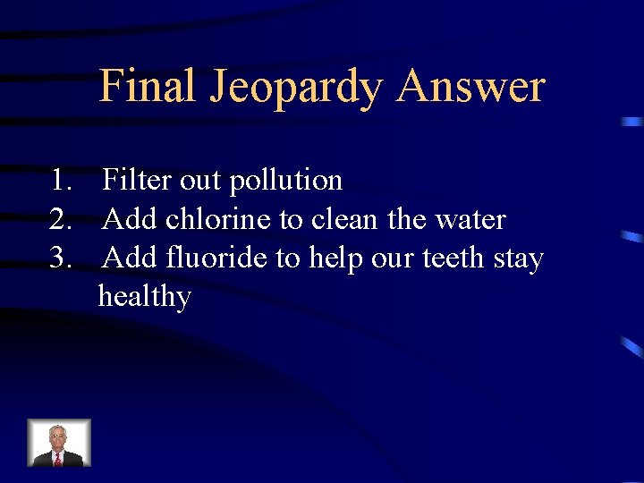 Final Jeopardy Answer 1. Filter out pollution 2. Add chlorine to clean the water