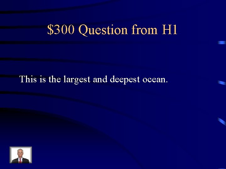 $300 Question from H 1 This is the largest and deepest ocean. 