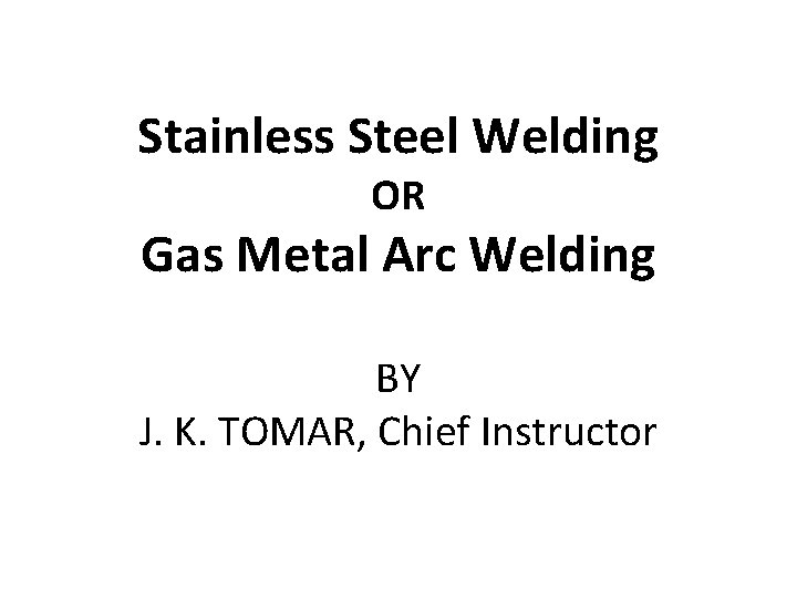 Stainless Steel Welding OR Gas Metal Arc Welding BY J. K. TOMAR, Chief Instructor