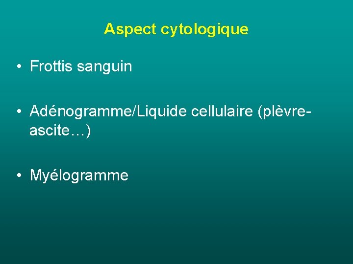 Aspect cytologique • Frottis sanguin • Adénogramme/Liquide cellulaire (plèvreascite…) • Myélogramme Aspect cytologique • Frottis sanguin • Adénogramme/Liquide cellulaire (plèvreascite…) • Myélogramme