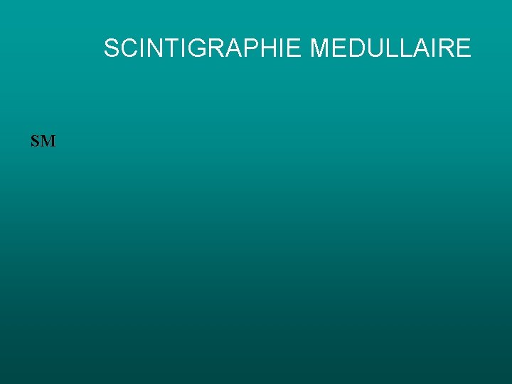 SCINTIGRAPHIE MEDULLAIRE SM SCINTIGRAPHIE MEDULLAIRE SM