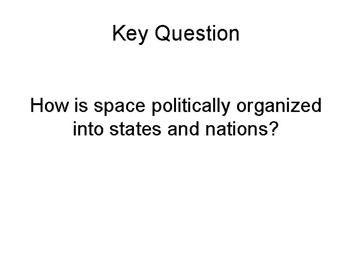 Key Question How is space politically organized into states and nations? Key Question How is space politically organized into states and nations?