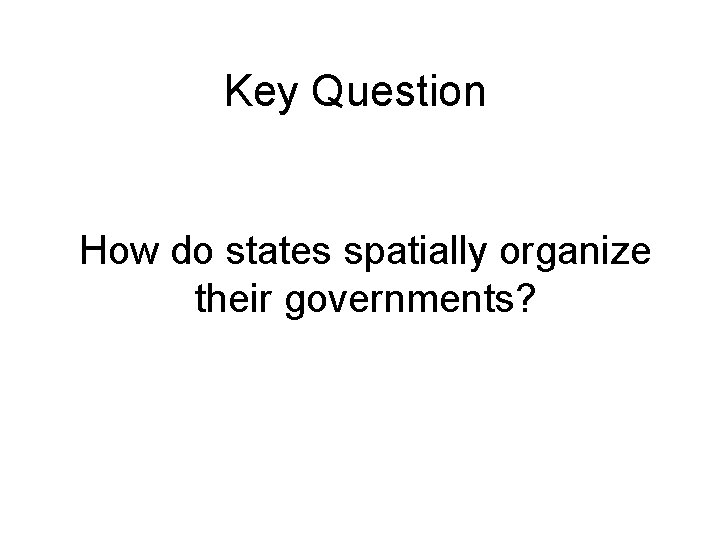 Key Question How do states spatially organize their governments? Key Question How do states spatially organize their governments?