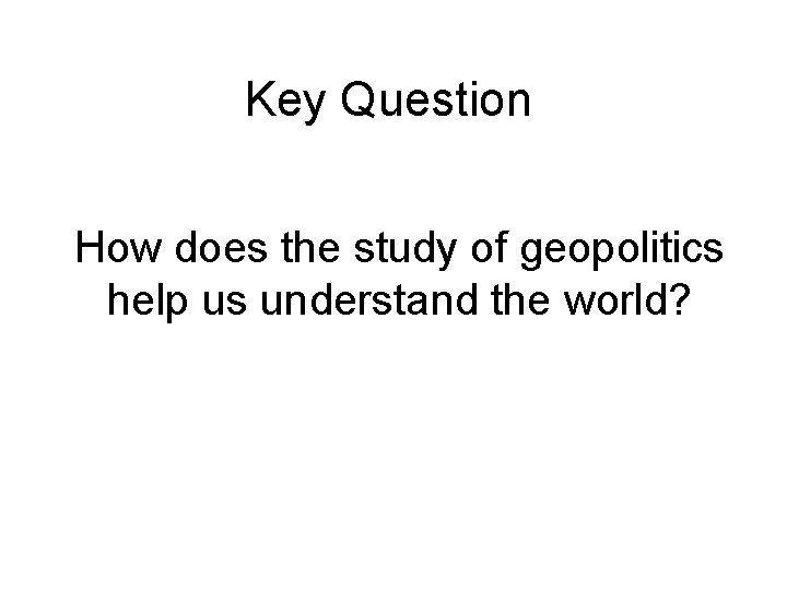 Key Question How does the study of geopolitics help us understand the world? Key Question How does the study of geopolitics help us understand the world?
