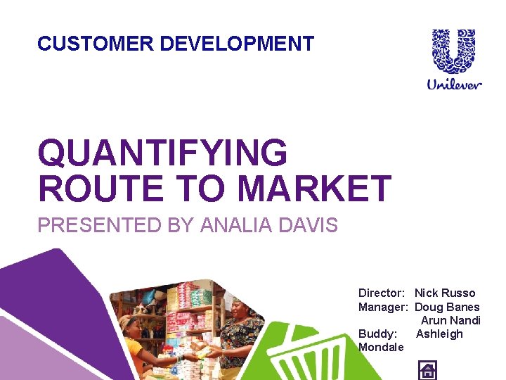 CUSTOMER DEVELOPMENT QUANTIFYING ROUTE TO MARKET PRESENTED BY ANALIA DAVIS Director: Nick Russo Manager: