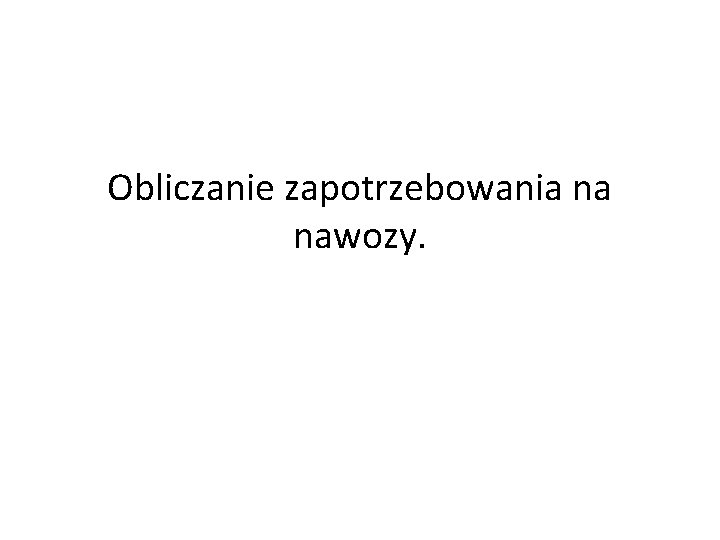 Obliczanie zapotrzebowania na nawozy. 