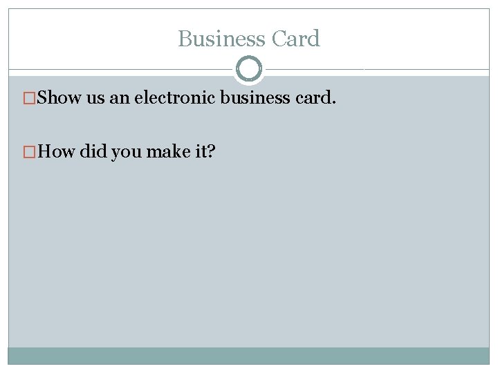 Business Card �Show us an electronic business card. �How did you make it? 