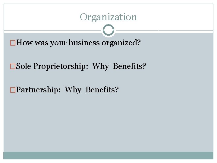 Organization �How was your business organized? �Sole Proprietorship: Why Benefits? �Partnership: Why Benefits? 