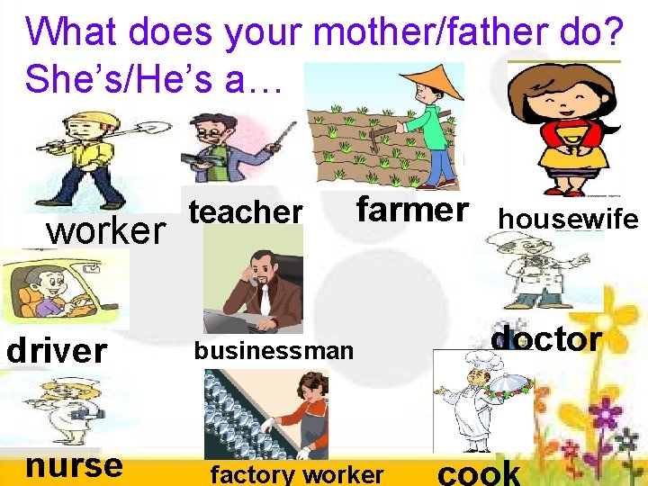 What does your mother/father do? She’s/He’s a… worker driver nurse teacher farmer businessman factory