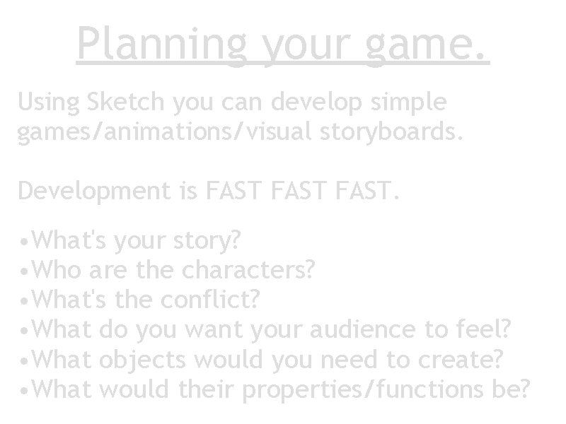 Planning your game. Using Sketch you can develop simple games/animations/visual storyboards. Development is FAST.