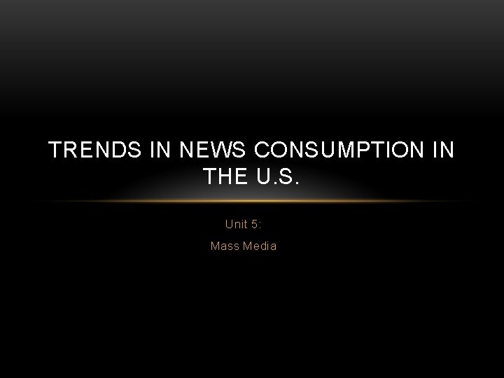 TRENDS IN NEWS CONSUMPTION IN THE U. S. Unit 5: Mass Media 