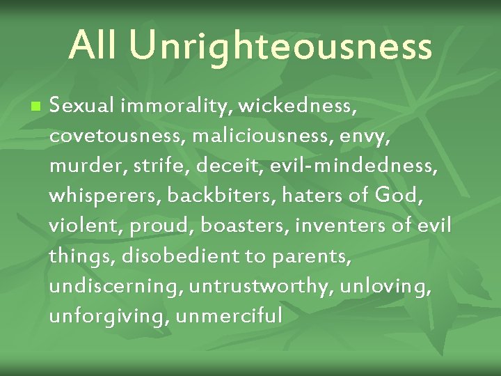All Unrighteousness n Sexual immorality, wickedness, covetousness, maliciousness, envy, murder, strife, deceit, evil-mindedness, whisperers,