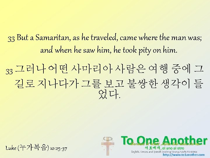 33 But a Samaritan, as he traveled, came where the man was; and when
