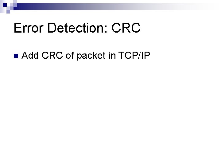 Error Detection: CRC n Add CRC of packet in TCP/IP Error Detection: CRC n Add CRC of packet in TCP/IP