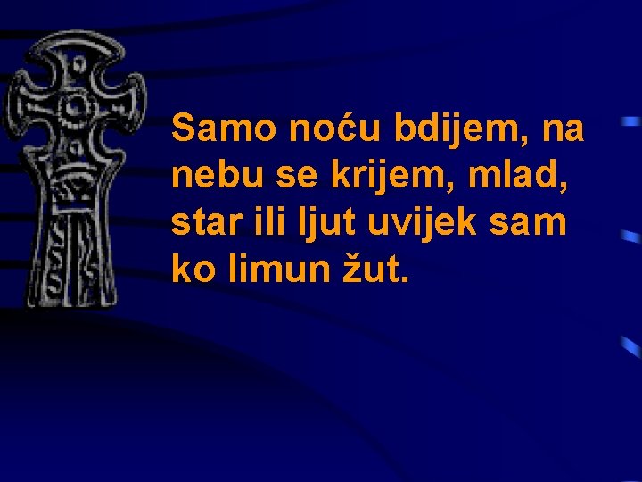 Samo noću bdijem, na nebu se krijem, mlad, star ili ljut uvijek sam ko
