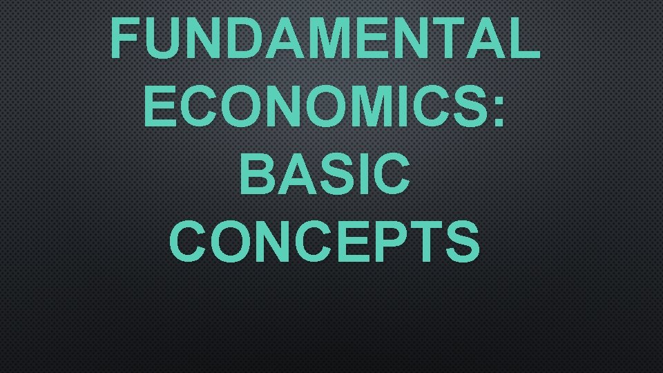 FUNDAMENTAL ECONOMICS: BASIC CONCEPTS 