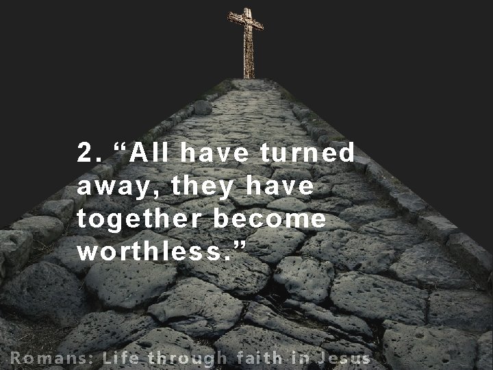 2. “All have turned away, they have together become worthless. ” Romans: Life through