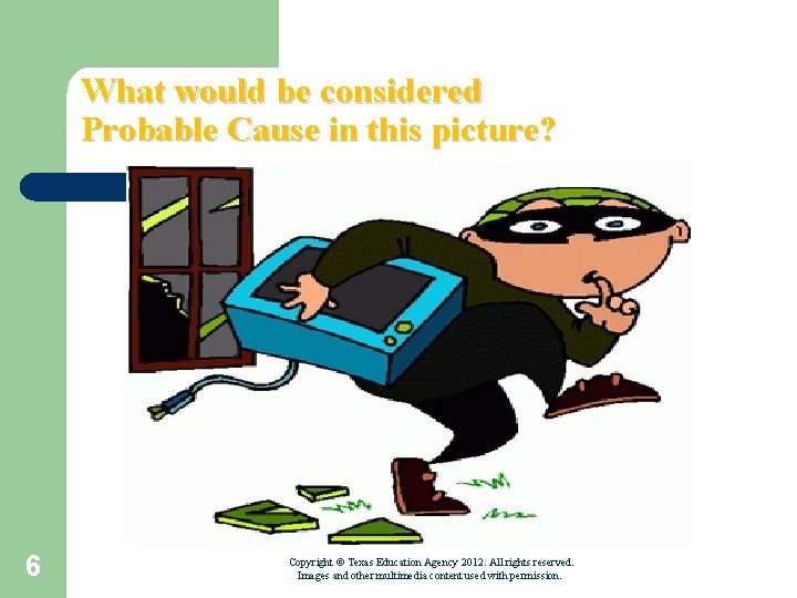 What would be considered Probable Cause in this picture? 6 Copyright © Texas Education