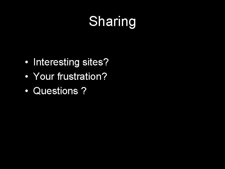 Sharing • Interesting sites? • Your frustration? • Questions ? 