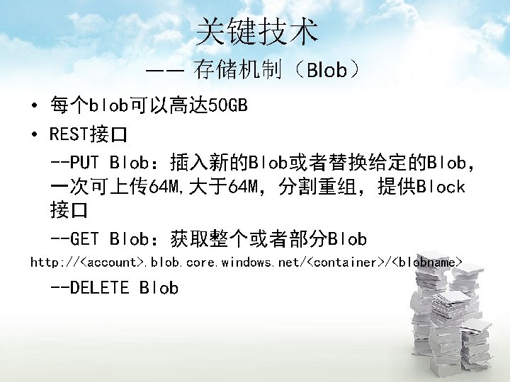 关键技术 —— 存储机制（Blob） • 每个blob可以高达 50 GB • REST接口 --PUT Blob：插入新的Blob或者替换给定的Blob， 一次可上传 64 M,