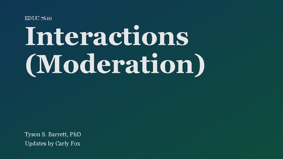 EDUC 7610 Interactions (Moderation) Tyson S. Barrett, Ph. D Updates by Carly Fox 