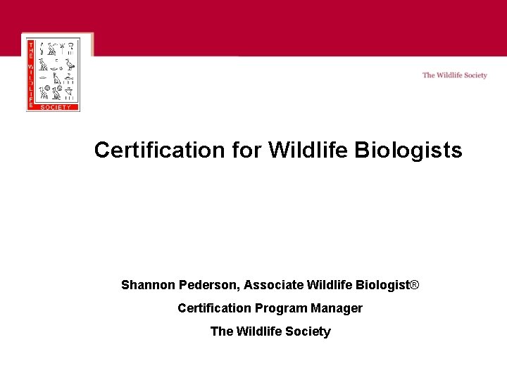 Certification for Wildlife Biologists Shannon Pederson, Associate Wildlife Biologist® Certification Program Manager The Wildlife